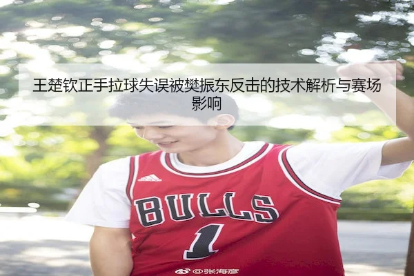 王楚钦正手拉球失误被樊振东反击的技术解析与赛场影响